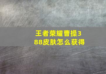 王者荣耀曹操388皮肤怎么获得