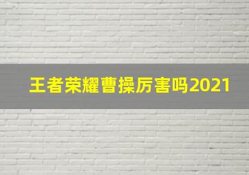 王者荣耀曹操厉害吗2021