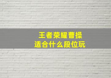 王者荣耀曹操适合什么段位玩