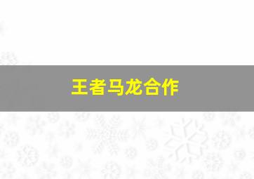 王者马龙合作