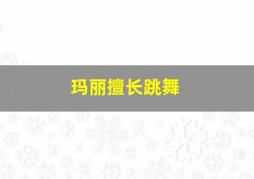 玛丽擅长跳舞