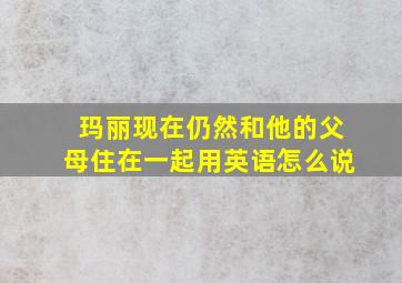 玛丽现在仍然和他的父母住在一起用英语怎么说