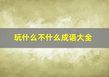 玩什么不什么成语大全