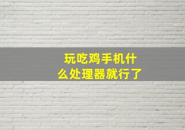 玩吃鸡手机什么处理器就行了