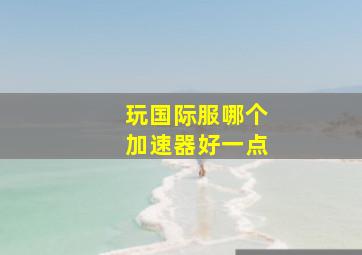 玩国际服哪个加速器好一点