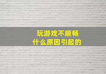 玩游戏不顺畅什么原因引起的