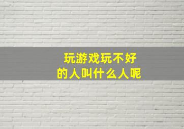 玩游戏玩不好的人叫什么人呢