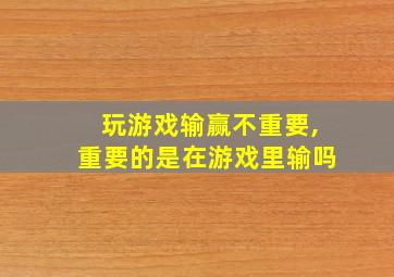 玩游戏输赢不重要,重要的是在游戏里输吗