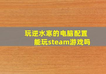 玩逆水寒的电脑配置能玩steam游戏吗