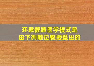 环境健康医学模式是由下列哪位教授提出的