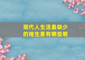 现代人生活最缺少的维生素有哪些呢