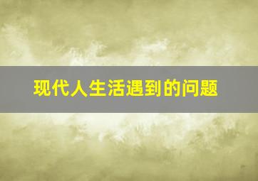 现代人生活遇到的问题