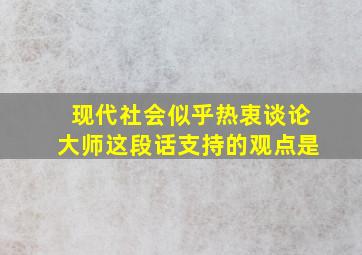 现代社会似乎热衷谈论大师这段话支持的观点是