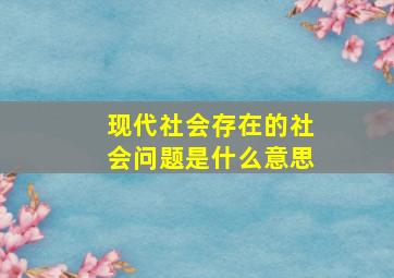 现代社会存在的社会问题是什么意思