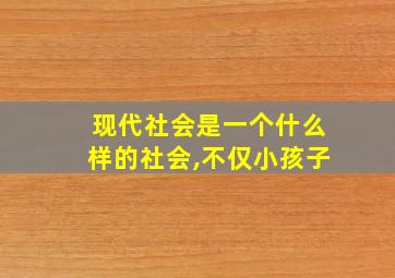 现代社会是一个什么样的社会,不仅小孩子