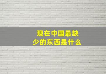 现在中国最缺少的东西是什么