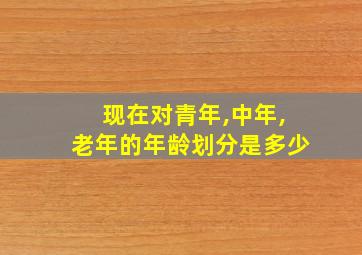 现在对青年,中年,老年的年龄划分是多少