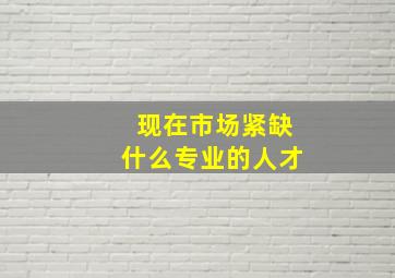 现在市场紧缺什么专业的人才