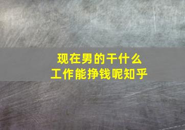 现在男的干什么工作能挣钱呢知乎