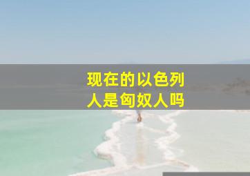 现在的以色列人是匈奴人吗