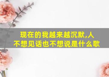 现在的我越来越沉默,人不想见话也不想说是什么歌