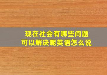 现在社会有哪些问题可以解决呢英语怎么说