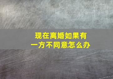 现在离婚如果有一方不同意怎么办