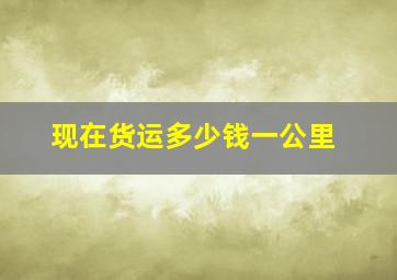 现在货运多少钱一公里