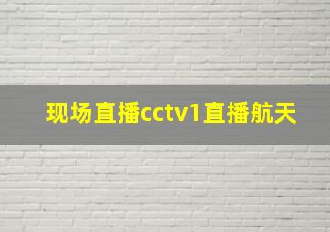 现场直播cctv1直播航天