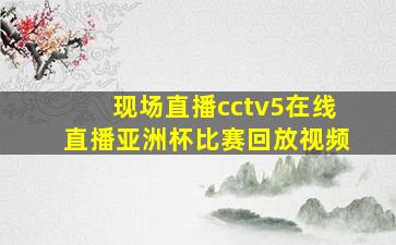 现场直播cctv5在线直播亚洲杯比赛回放视频