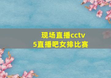 现场直播cctv5直播吧女排比赛