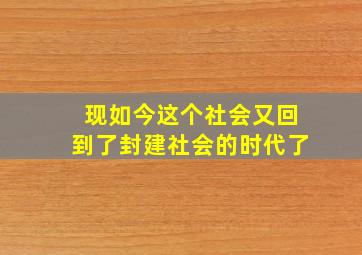 现如今这个社会又回到了封建社会的时代了