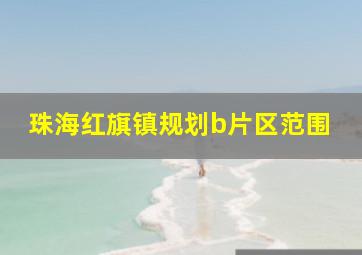 珠海红旗镇规划b片区范围