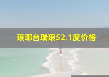 琅琊台瑞琅52.1度价格