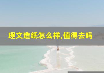 理文造纸怎么样,值得去吗