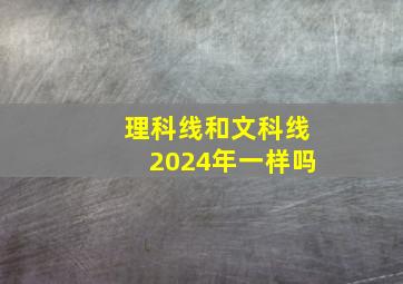 理科线和文科线2024年一样吗