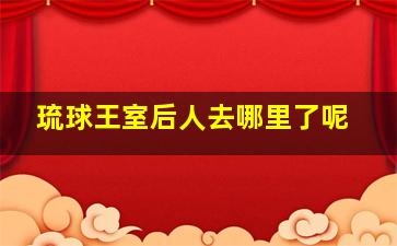 琉球王室后人去哪里了呢