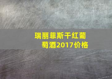 瑞丽菲斯干红葡萄酒2017价格