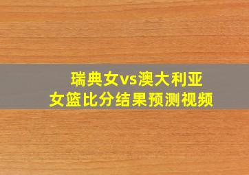 瑞典女vs澳大利亚女篮比分结果预测视频