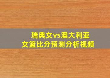 瑞典女vs澳大利亚女篮比分预测分析视频