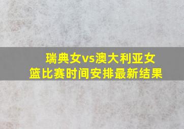 瑞典女vs澳大利亚女篮比赛时间安排最新结果