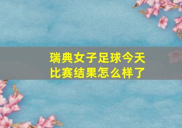 瑞典女子足球今天比赛结果怎么样了