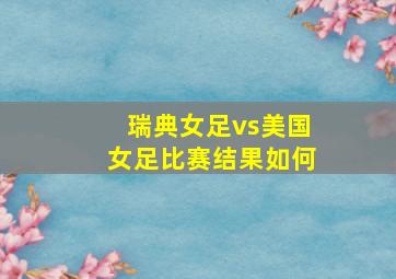 瑞典女足vs美国女足比赛结果如何