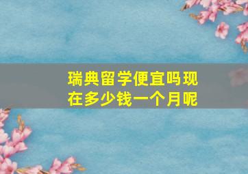 瑞典留学便宜吗现在多少钱一个月呢