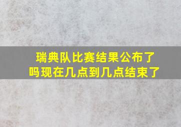 瑞典队比赛结果公布了吗现在几点到几点结束了