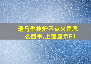 瑞马壁挂炉不点火是怎么回事,上面显示E1