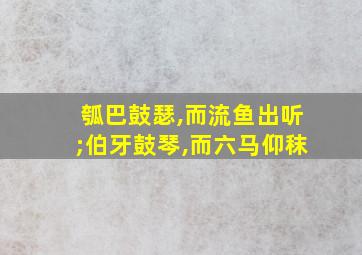 瓠巴鼓瑟,而流鱼出听;伯牙鼓琴,而六马仰秣