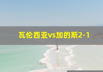 瓦伦西亚vs加的斯2-1