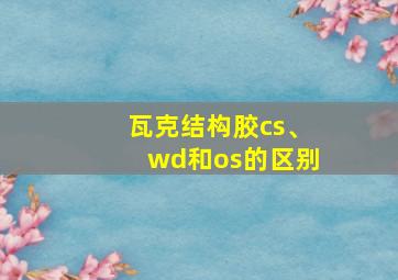 瓦克结构胶cs、wd和os的区别