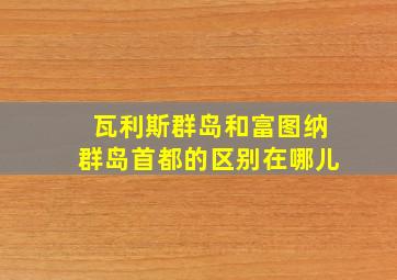 瓦利斯群岛和富图纳群岛首都的区别在哪儿